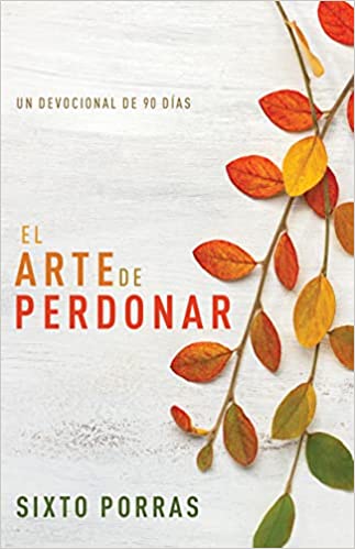El arte de perdonar: Un devocional de 90 días- Sixto Porras