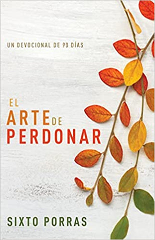 El arte de perdonar: Un devocional de 90 días- Sixto Porras