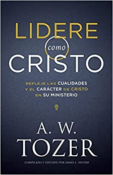 Lidere como Cristo: Refleje las cualidades y el carácter de Cristo en su ministerio- A.W Tozer
