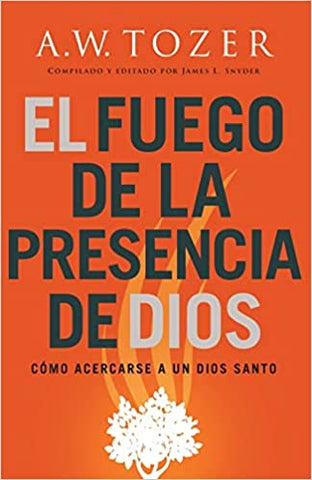 El fuego de la presencia de Dios: Cómo acercarse a un Dios santo- A.W Tozer