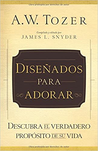 Diseñados para adorar: Descubra el verdadero propósito de su vida- A.W Tozer